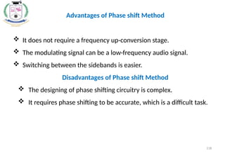 Advantages of Phase shift Method
 It does not require a frequency up-conversion stage.
 The modulating signal can be a low-frequency audio signal.
 Switching between the sidebands is easier.
Disadvantages of Phase shift Method
 The designing of phase shifting circuitry is complex.
 It requires phase shifting to be accurate, which is a difficult task.
118
 