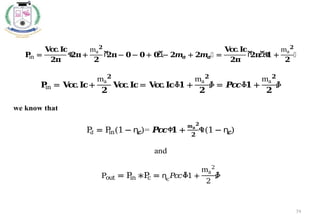 74
𝐏
in =
𝐕
𝐜
𝐜
.𝐈𝐜
𝟐𝛑
ቈ
𝟐𝛑+
ma
𝟐
𝟐
ሾ
𝟐𝛑− 𝟎− 𝟎+ 𝟎ሿ− 𝟐𝒎𝒂 + 𝟐𝒎𝒂቉ =
𝐕
𝐜
𝐜
.𝐈𝐜
𝟐𝛑
ሾ
𝟐𝛑ሿቈ
𝟏 +
ma
𝟐
𝟐
቉
𝐏
in = 𝐕
𝐜
𝐜
.𝐈𝐜+
ma
𝟐
𝟐
𝐕
𝐜
𝐜
.𝐈𝐜= 𝐕
𝐜
𝐜
.𝐈𝐜ቆ𝟏 +
ma
𝟐
𝟐
ቇ = 𝑷
𝒄
𝒄ቆ𝟏 +
ma
𝟐
𝟐
ቇ
we know that
P
d = P
in(1− ɳc)= 𝑷
𝒄
𝒄ቀ𝟏 +
ma
𝟐
𝟐
ቁ(1− ɳc)
and
Pout = P
in ∗P
c = ɳc
𝑃
𝑐
𝑐ቆ1 +
ma
2
2
ቇ
 