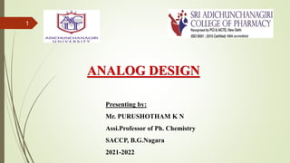 1
ANALOG DESIGN
Presenting by:
Mr. PURUSHOTHAM K N
Assi.Professor of Ph. Chemistry
SACCP, B.G.Nagara
2021-2022
 