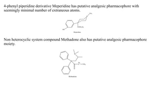 4-phenyl piperidine derivative Meperidine has putative analgesic pharmacophore with
seemingly minimal number of extraneous atoms.
Non heterocyclic system compound Methadone also has putative analgesic pharmacophore
moiety.
 