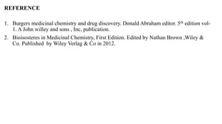 REFERENCE
1. Burgers medicinal chemistry and drug discovery. Donald Abraham editor. 5th edition vol-
1. A John willey and sons , Inc, publication.
2. Bioisosteres in Medicinal Chemistry, First Edition. Edited by Nathan Brown ,Wiley &
Co. Published by Wiley Verlag & Co in 2012.
 