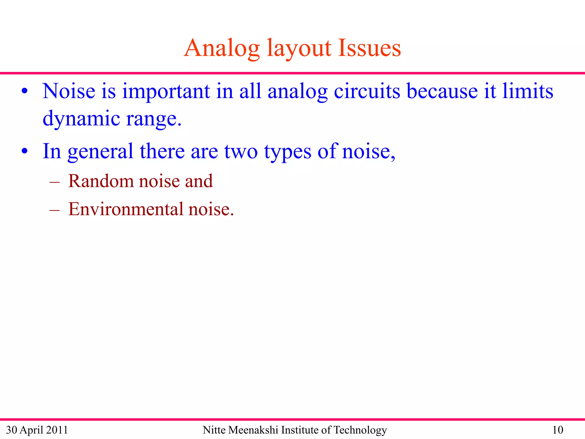 Analog layout Issues
• Noise is important in all analog circuits because it limits
dynamic range.
• In general there are two types of noise,
– Random noise and
– Environmental noise.

30 April 2011

Nitte Meenakshi Institute of Technology

10

 