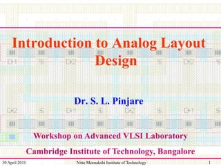 Introduction to Analog Layout
Design
Dr. S. L. Pinjare

Workshop on Advanced VLSI Laboratory
Cambridge Institute of Technology, Bangalore
30 April 2011

Nitte Meenakshi Institute of Technology

1

 