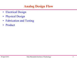 Analog Design Flow
•
•
•
•

Electrical Design
Physical Design
Fabrication and Testing
Product

30 April 2011

Nitte Meenakshi Institute of Technology

3

 
