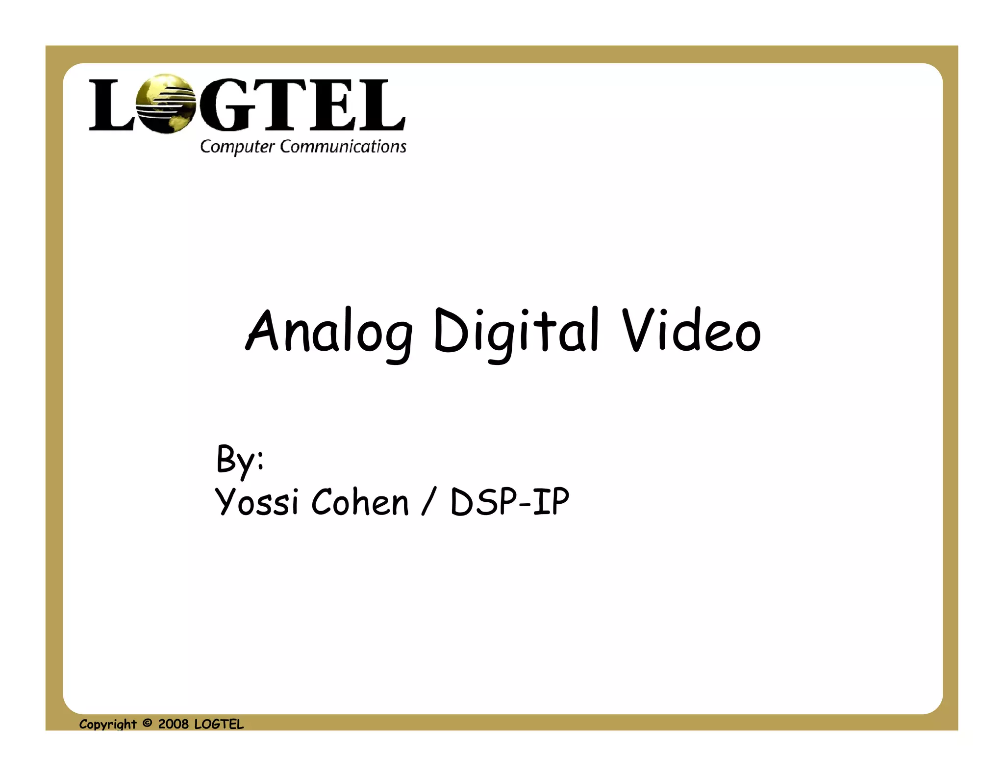 Analog Digital Video

                  By:
                  Yossi Cohen / DSP-IP




Copyright © 2008 LOGTEL
 