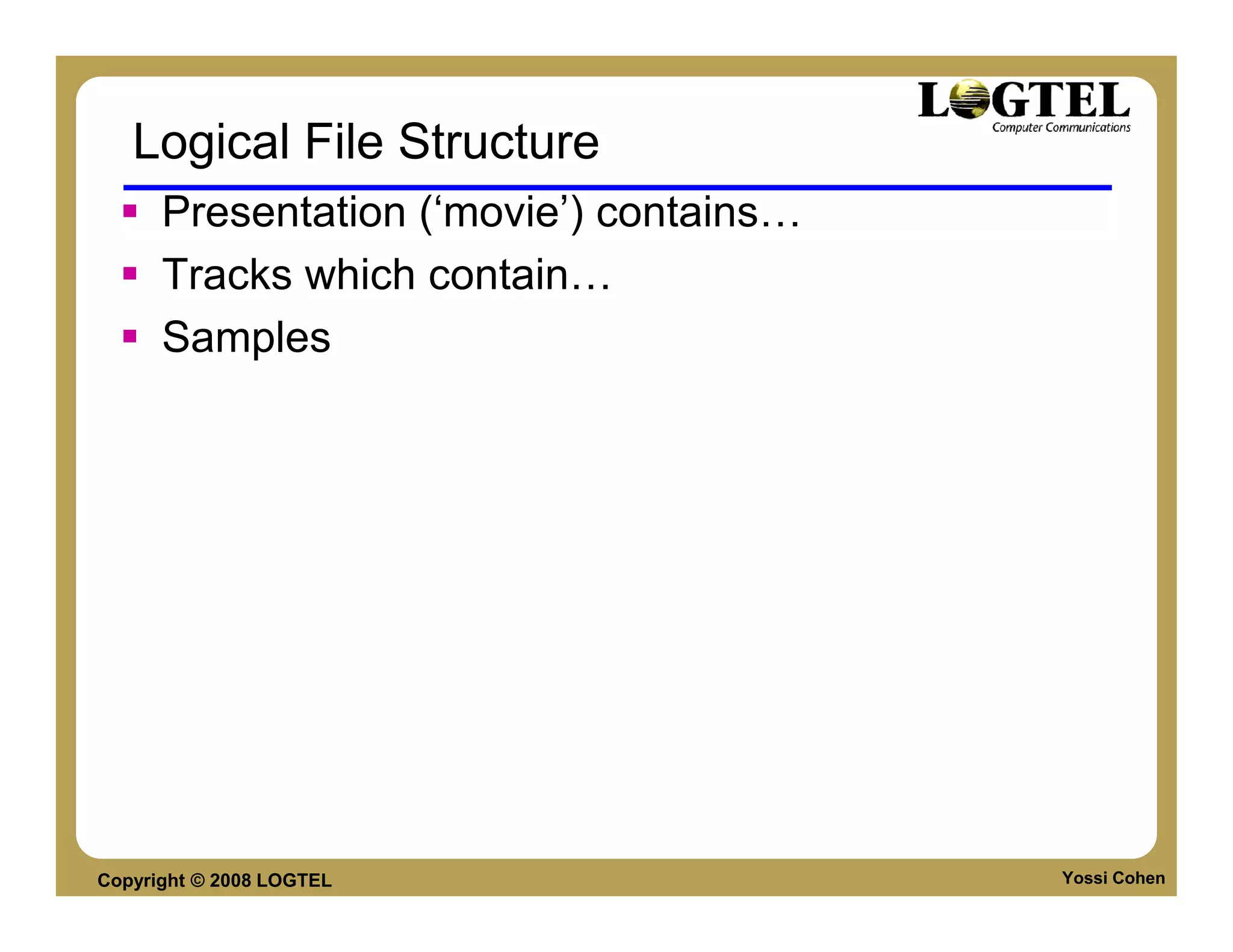 Logical File Structure
      Presentation (‘movie’) contains
      Tracks which contain
      Samples




Copyright © 2008 LOGTEL                 Yossi Cohen
 