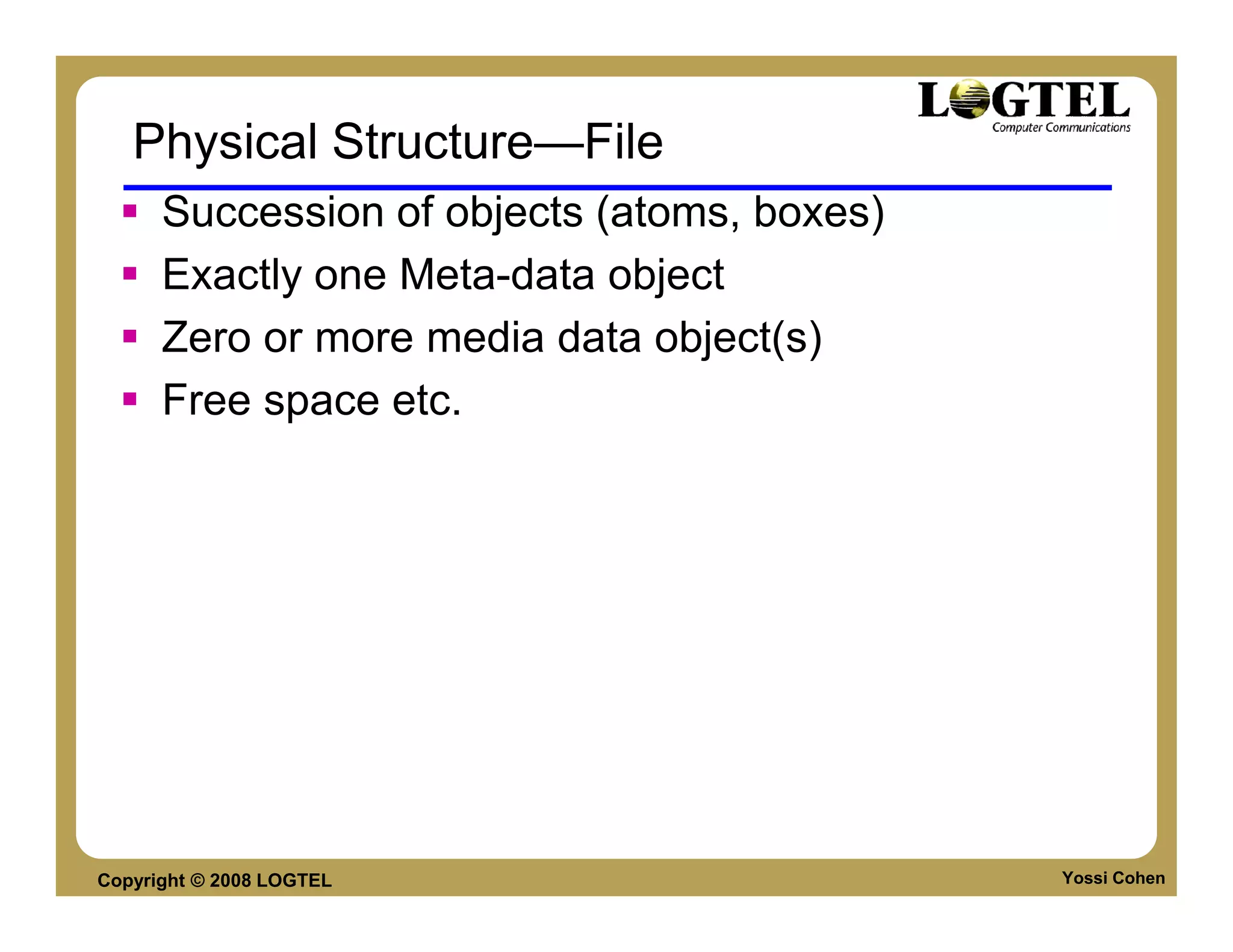 Physical Structure—File
      Succession of objects (atoms, boxes)
      Exactly one Meta-data object
      Zero or more media data object(s)
      Free space etc.




Copyright © 2008 LOGTEL                      Yossi Cohen
 