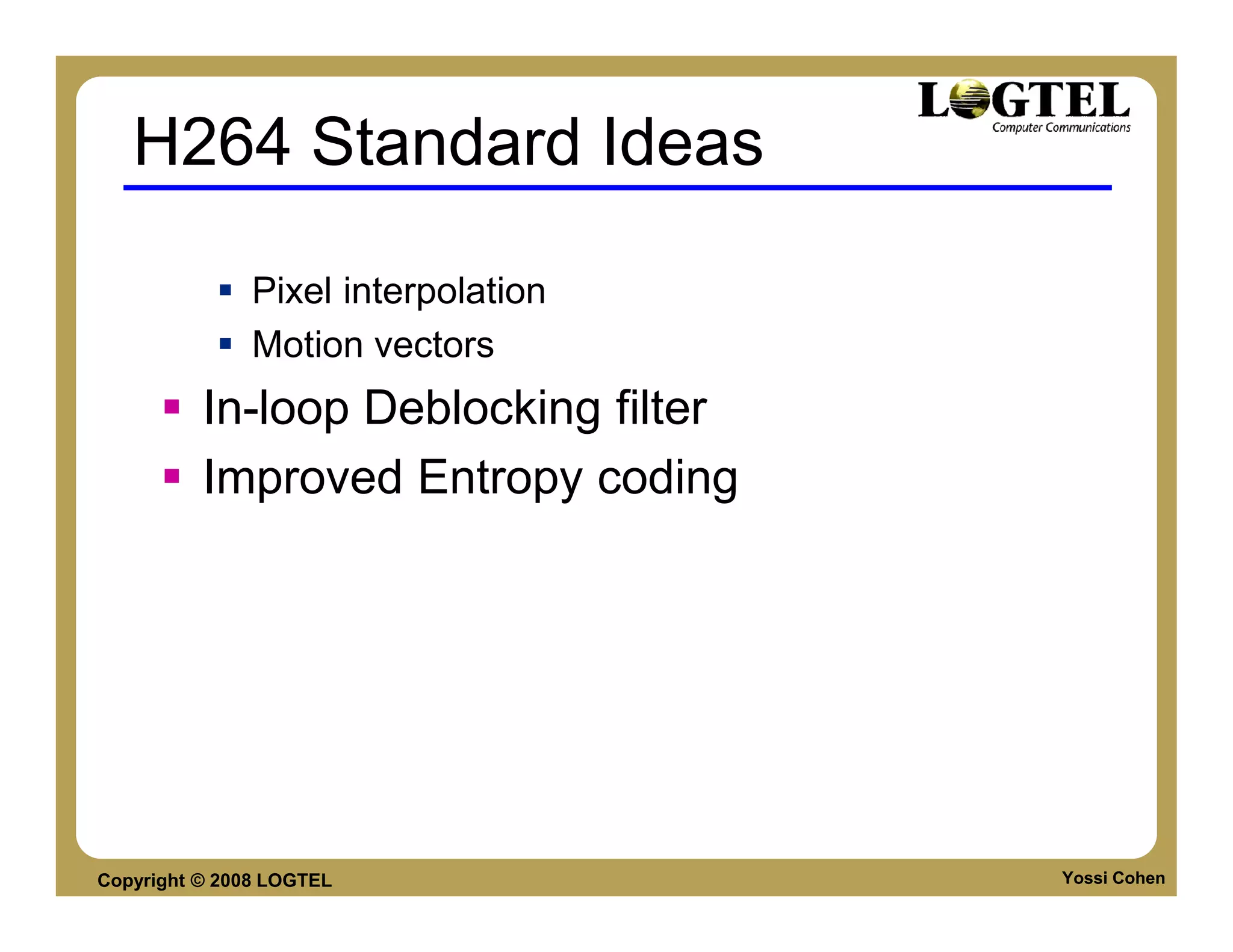 H264 Standard Ideas

               Pixel interpolation
               Motion vectors
          In-loop Deblocking filter
          Improved Entropy coding




Copyright © 2008 LOGTEL               Yossi Cohen
 