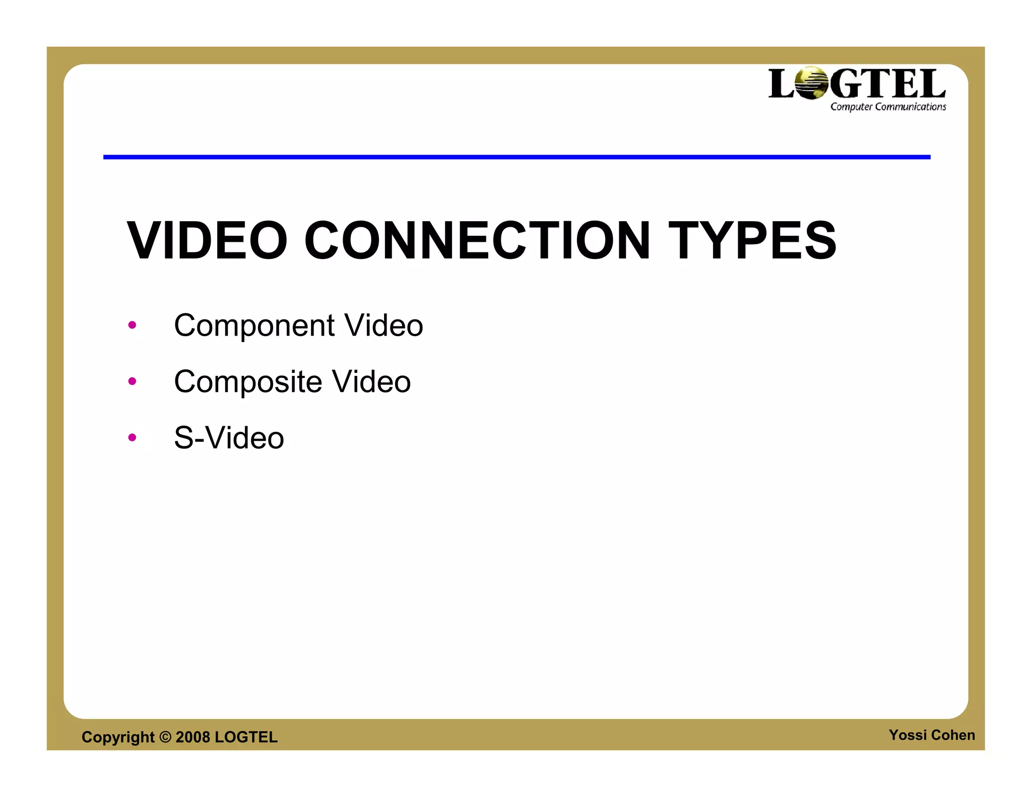 VIDEO CONNECTION TYPES
     •    Component Video
     •    Composite Video
     •    S-Video




Copyright © 2008 LOGTEL       Yossi Cohen
 