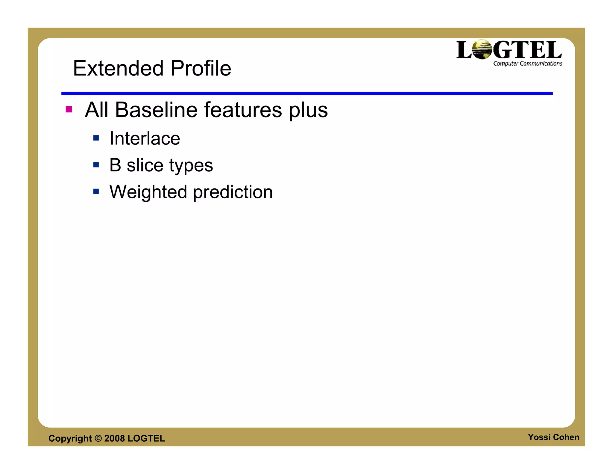 Extended Profile
       All Baseline features plus
           Interlace
           B slice types
           Weighted prediction




Copyright © 2008 LOGTEL             Yossi Cohen
 
