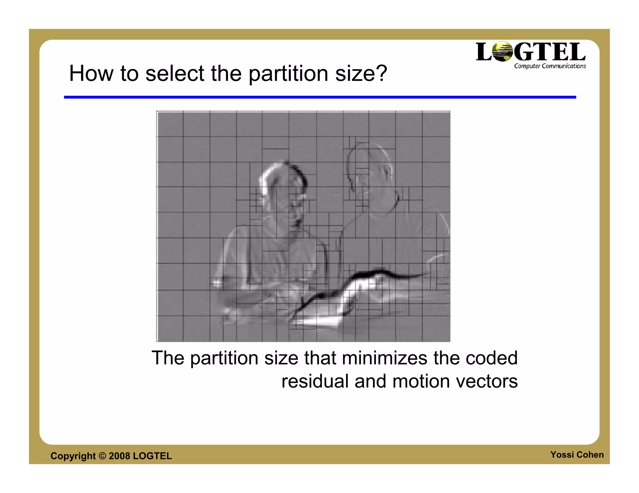 How to select the partition size?




                   The partition size that minimizes the coded
                                   residual and motion vectors


Copyright © 2008 LOGTEL                                          Yossi Cohen
 