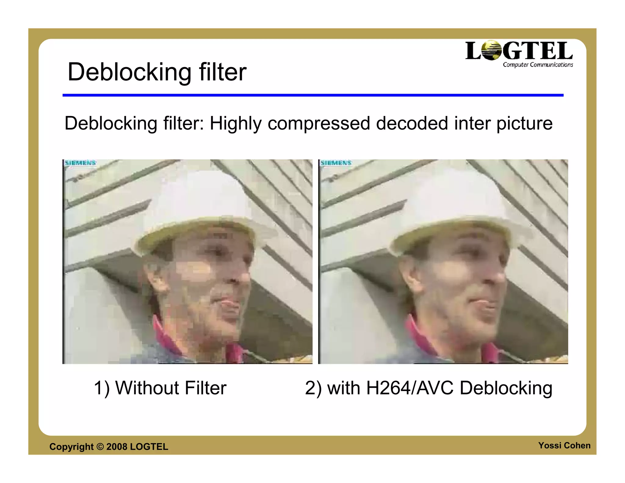 Deblocking filter
  Deblocking filter: Highly compressed decoded inter picture




        1) Without Filter     2) with H264/AVC Deblocking

Copyright © 2008 LOGTEL                                   Yossi Cohen
 