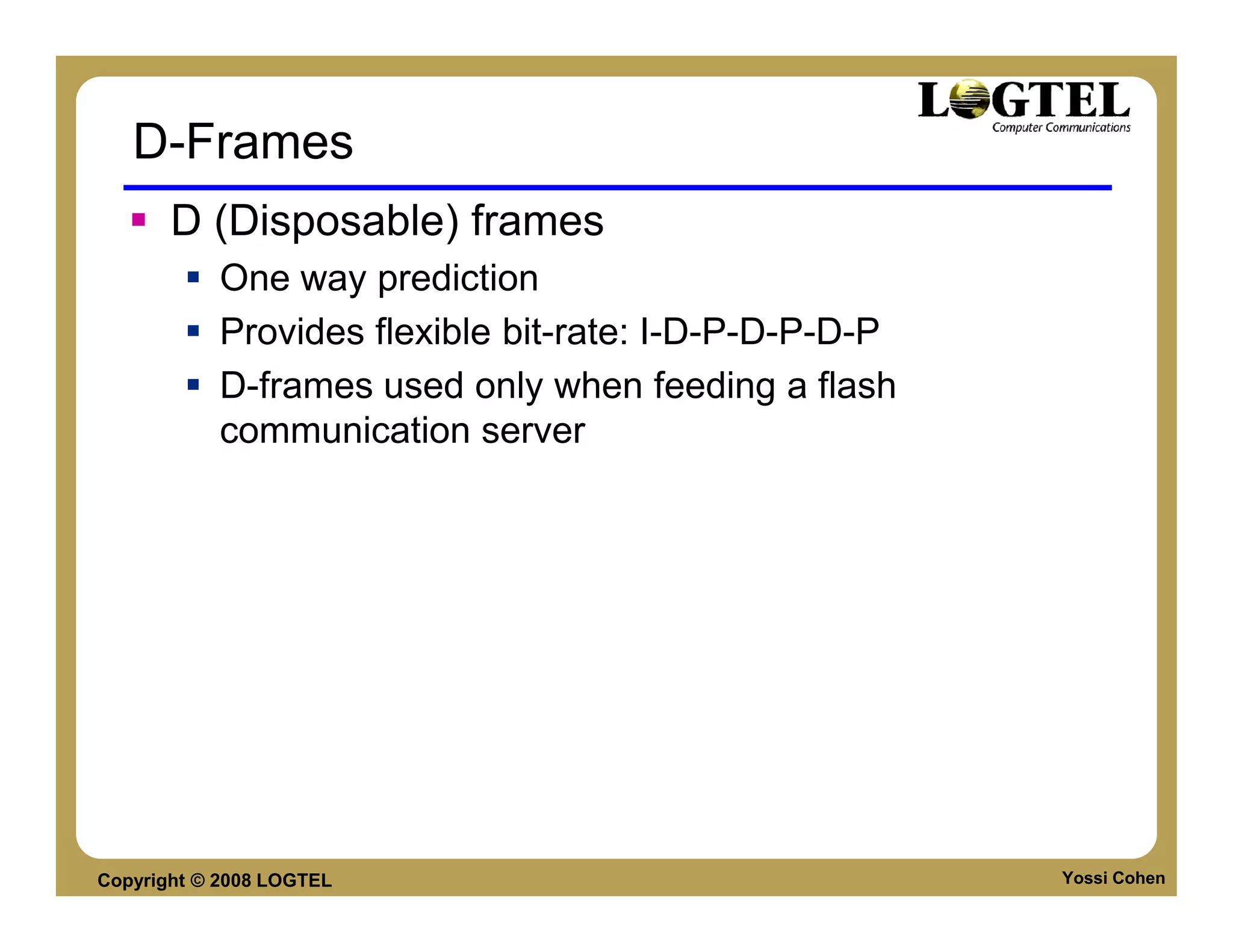 D-Frames
       D (Disposable) frames
           One way prediction
           Provides flexible bit-rate: I-D-P-D-P-D-P
           D-frames used only when feeding a flash
           communication server




Copyright © 2008 LOGTEL                                Yossi Cohen
 