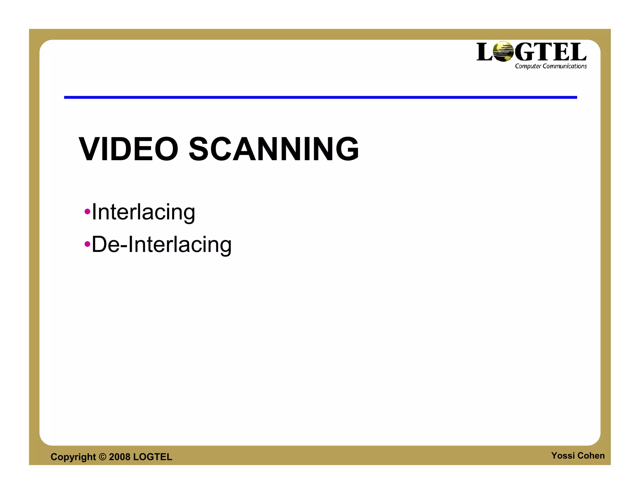 VIDEO SCANNING
      •Interlacing
      •De-Interlacing




Copyright © 2008 LOGTEL   Yossi Cohen
 