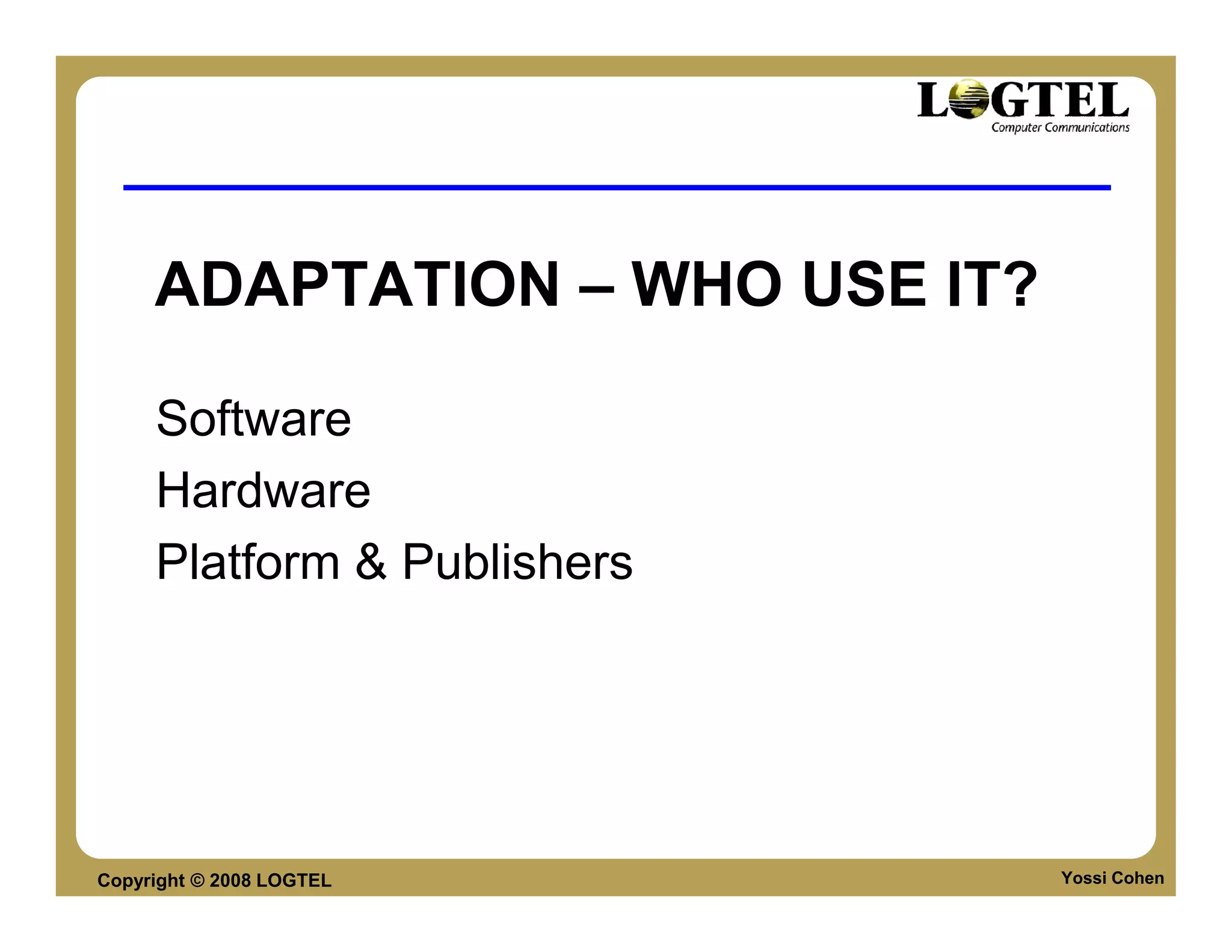 ADAPTATION – WHO USE IT?

     Software
     Hardware
     Platform & Publishers




Copyright © 2008 LOGTEL         Yossi Cohen
 