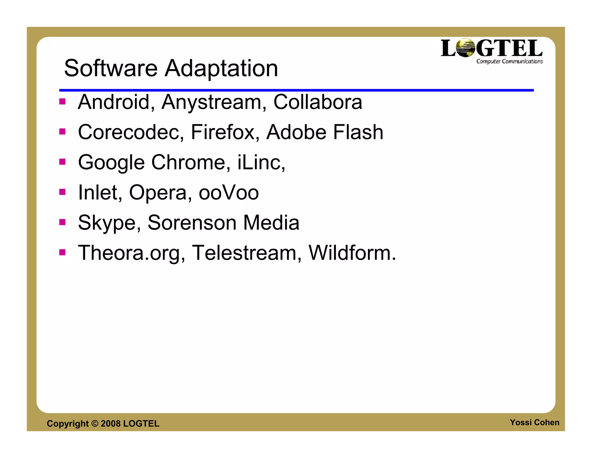 Software Adaptation
      Android, Anystream, Collabora
      Corecodec, Firefox, Adobe Flash
      Google Chrome, iLinc,
      Inlet, Opera, ooVoo
      Skype, Sorenson Media
      Theora.org, Telestream, Wildform.




Copyright © 2008 LOGTEL                   Yossi Cohen
 
