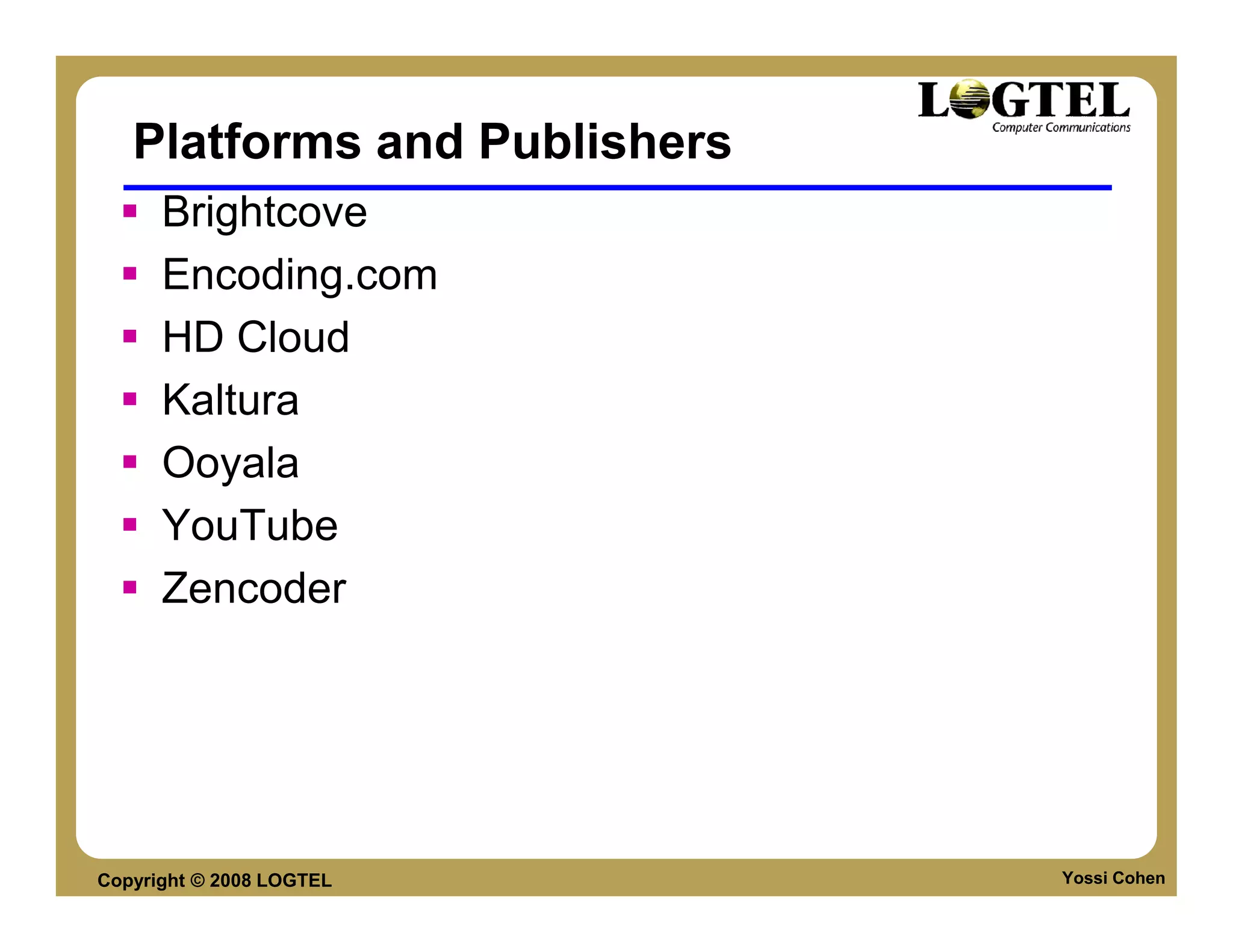 Platforms and Publishers
      Brightcove
      Encoding.com
      HD Cloud
      Kaltura
      Ooyala
      YouTube
      Zencoder




Copyright © 2008 LOGTEL       Yossi Cohen
 