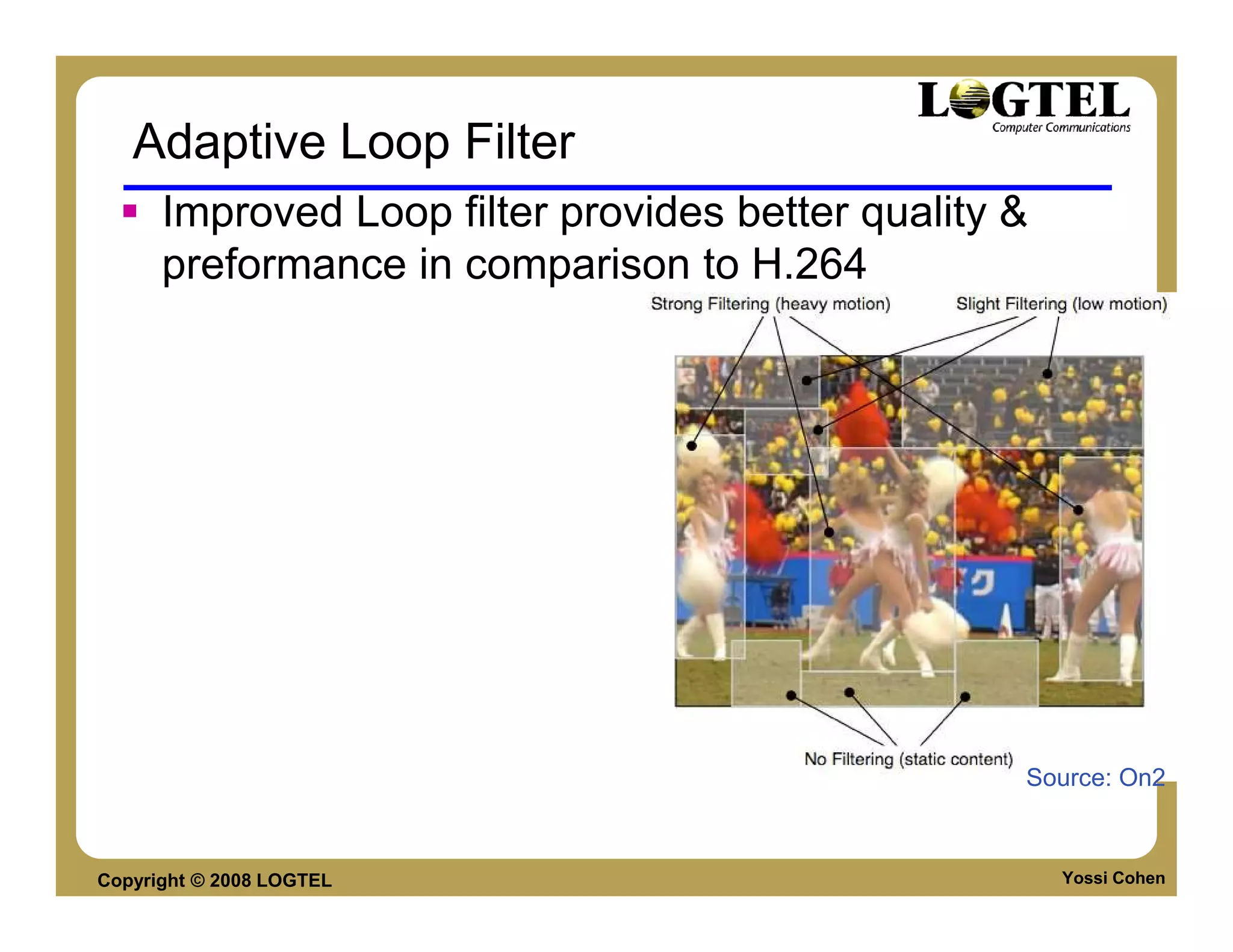 Adaptive Loop Filter
      Improved Loop filter provides better quality &
      preformance in comparison to H.264




                                                   Source: On2



Copyright © 2008 LOGTEL                                Yossi Cohen
 