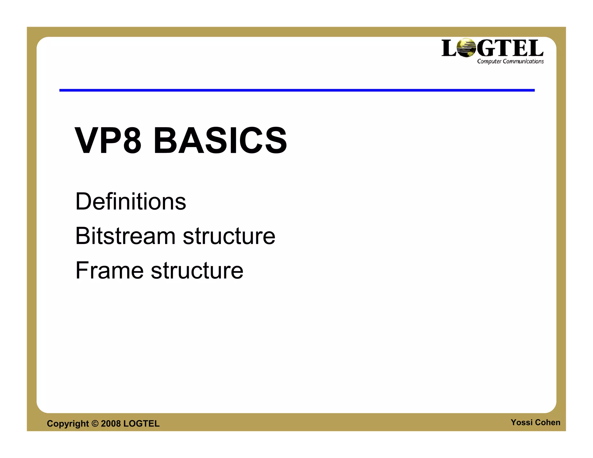 VP8 BASICS
     Definitions
     Bitstream structure
     Frame structure




Copyright © 2008 LOGTEL    Yossi Cohen
 