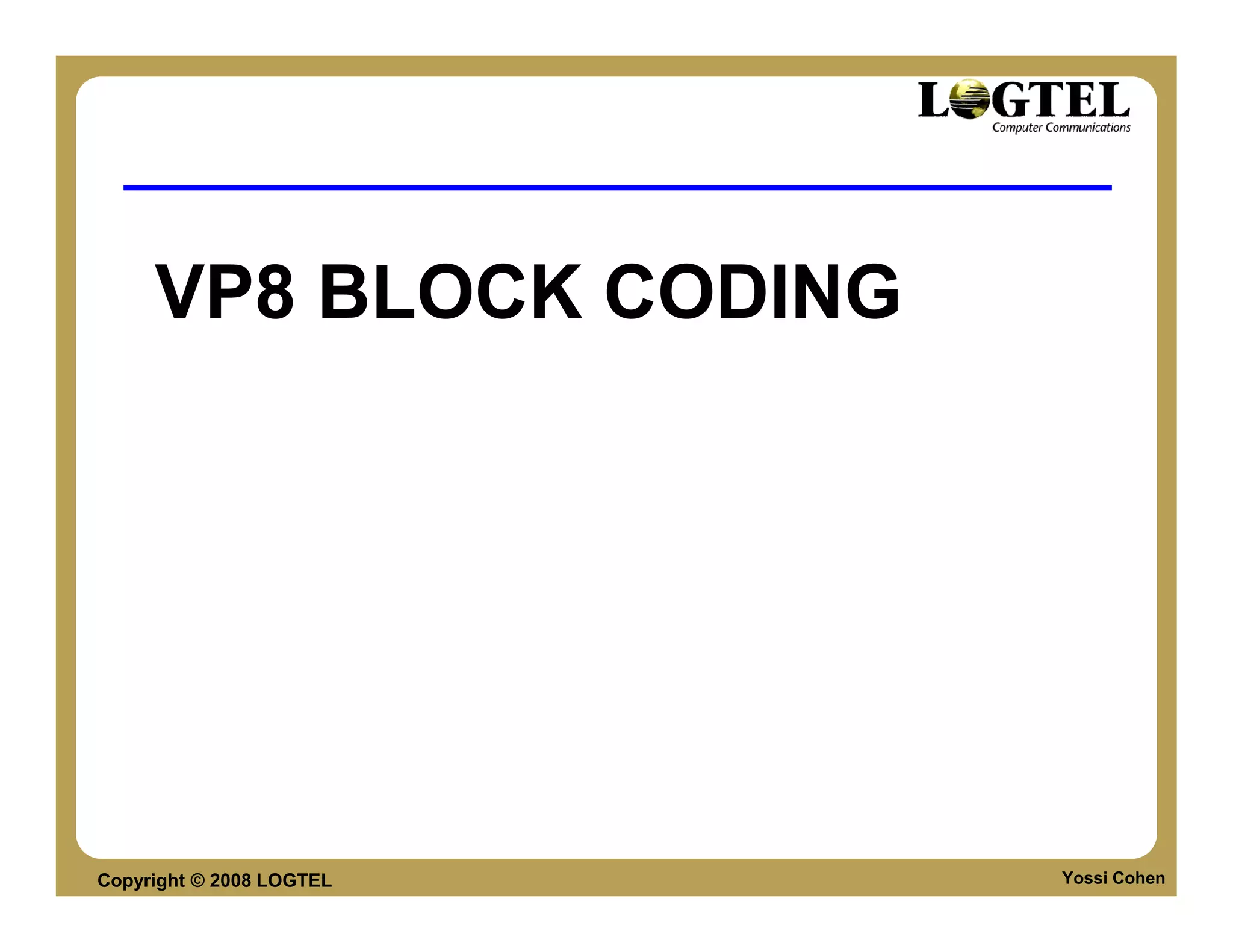 VP8 BLOCK CODING




Copyright © 2008 LOGTEL   Yossi Cohen
 