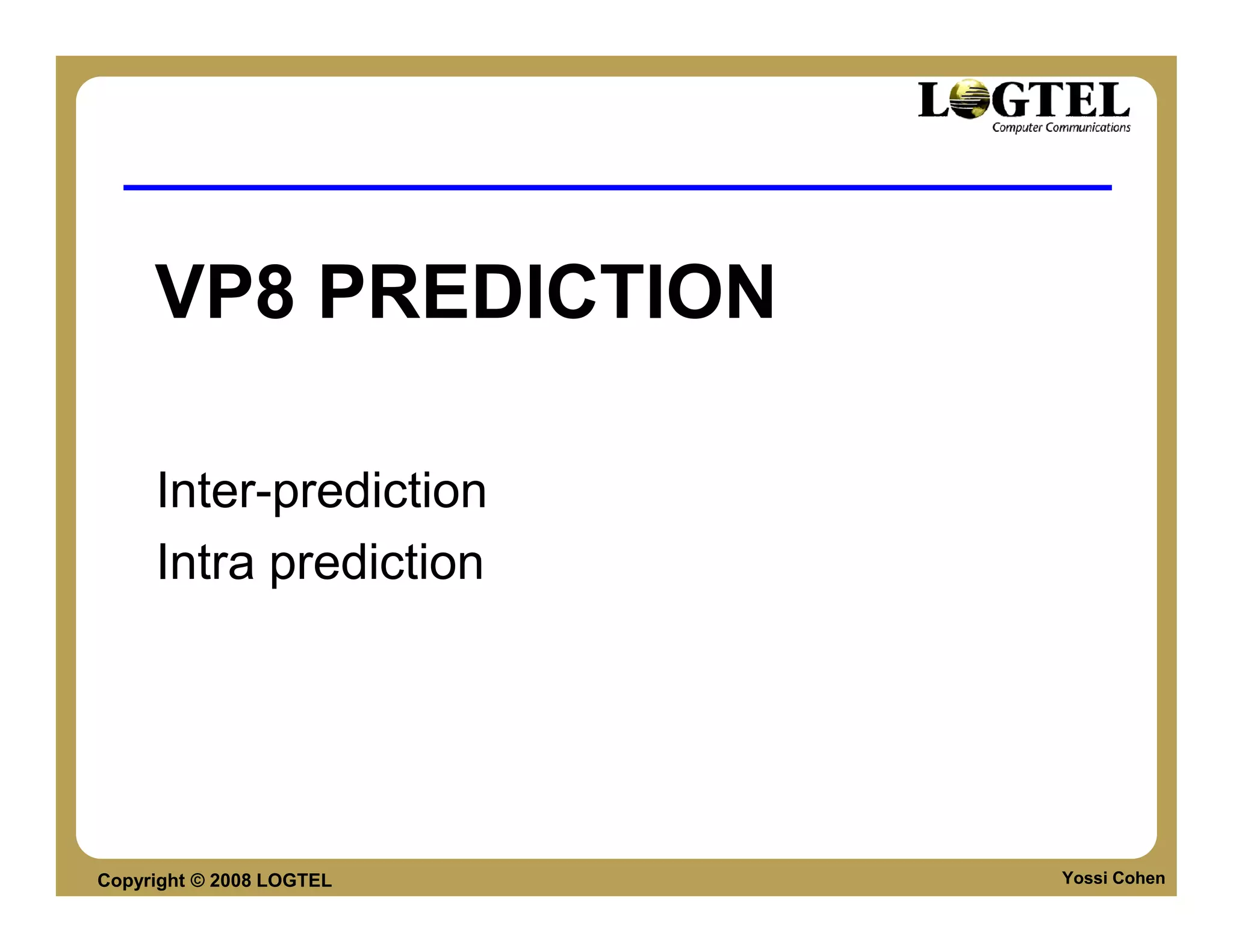 VP8 PREDICTION

     Inter-prediction
     Intra prediction




Copyright © 2008 LOGTEL   Yossi Cohen
 