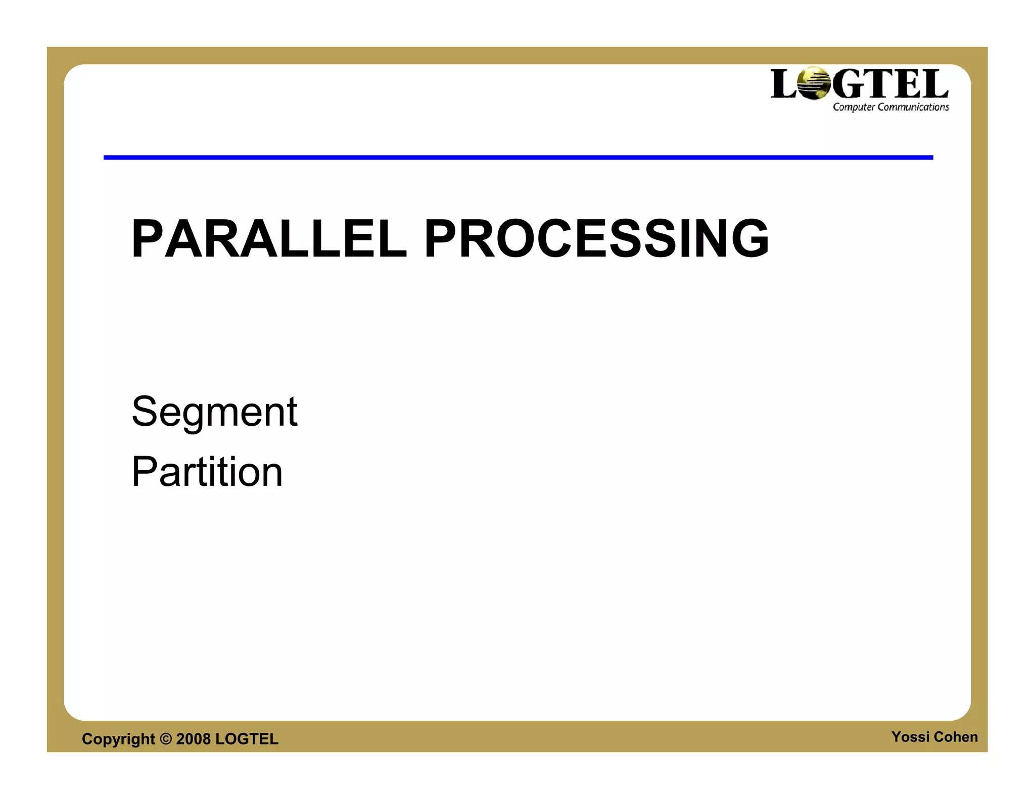 PARALLEL PROCESSING


     Segment
     Partition




Copyright © 2008 LOGTEL    Yossi Cohen
 