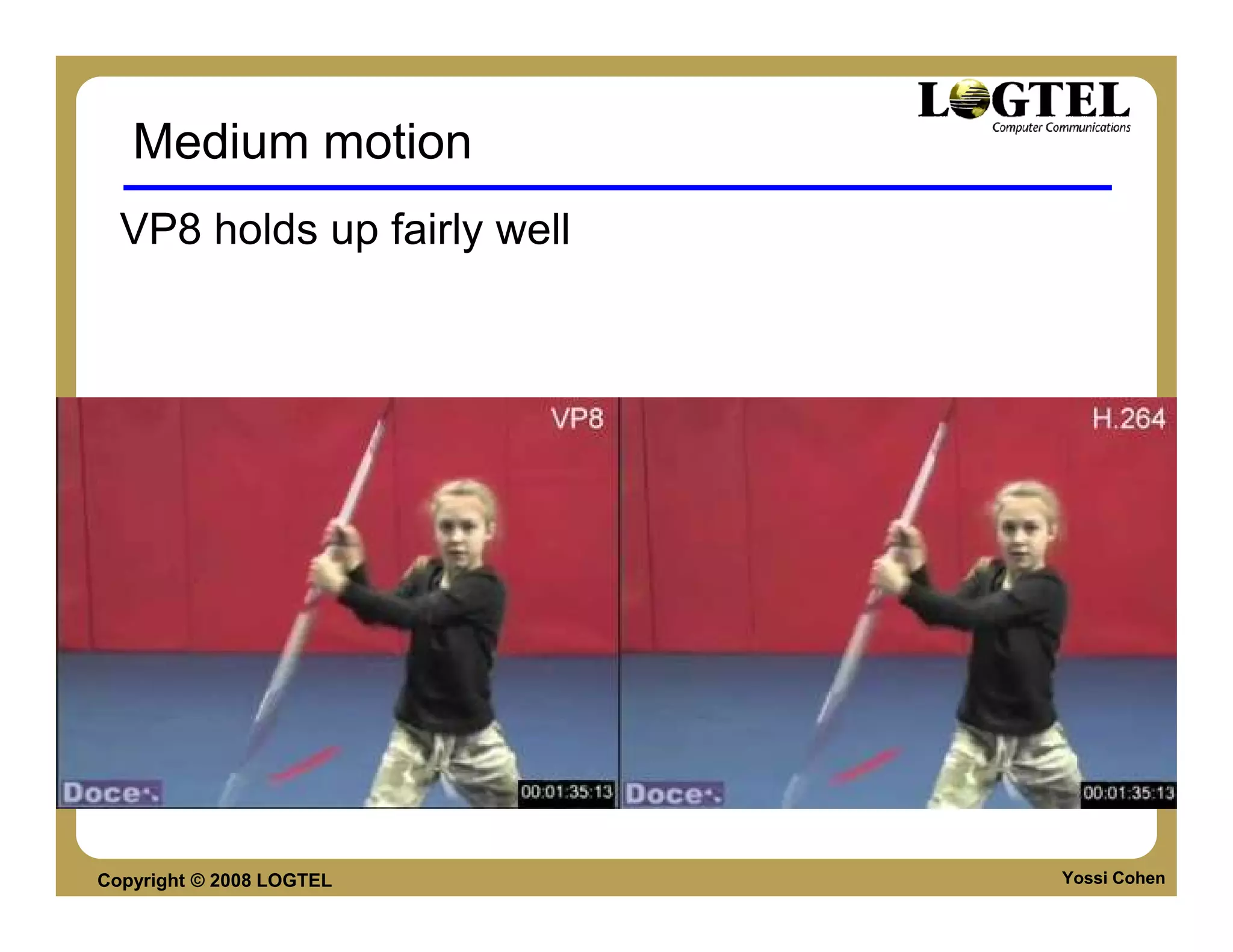 Medium motion
  VP8 holds up fairly well




Copyright © 2008 LOGTEL      Yossi Cohen
 