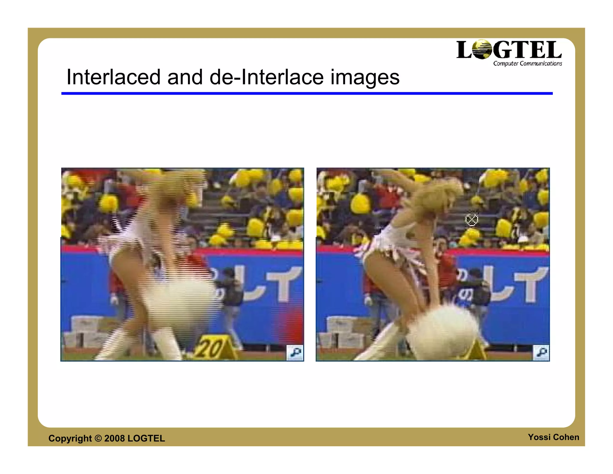 Interlaced and de-Interlace images




Copyright © 2008 LOGTEL                 Yossi Cohen
 