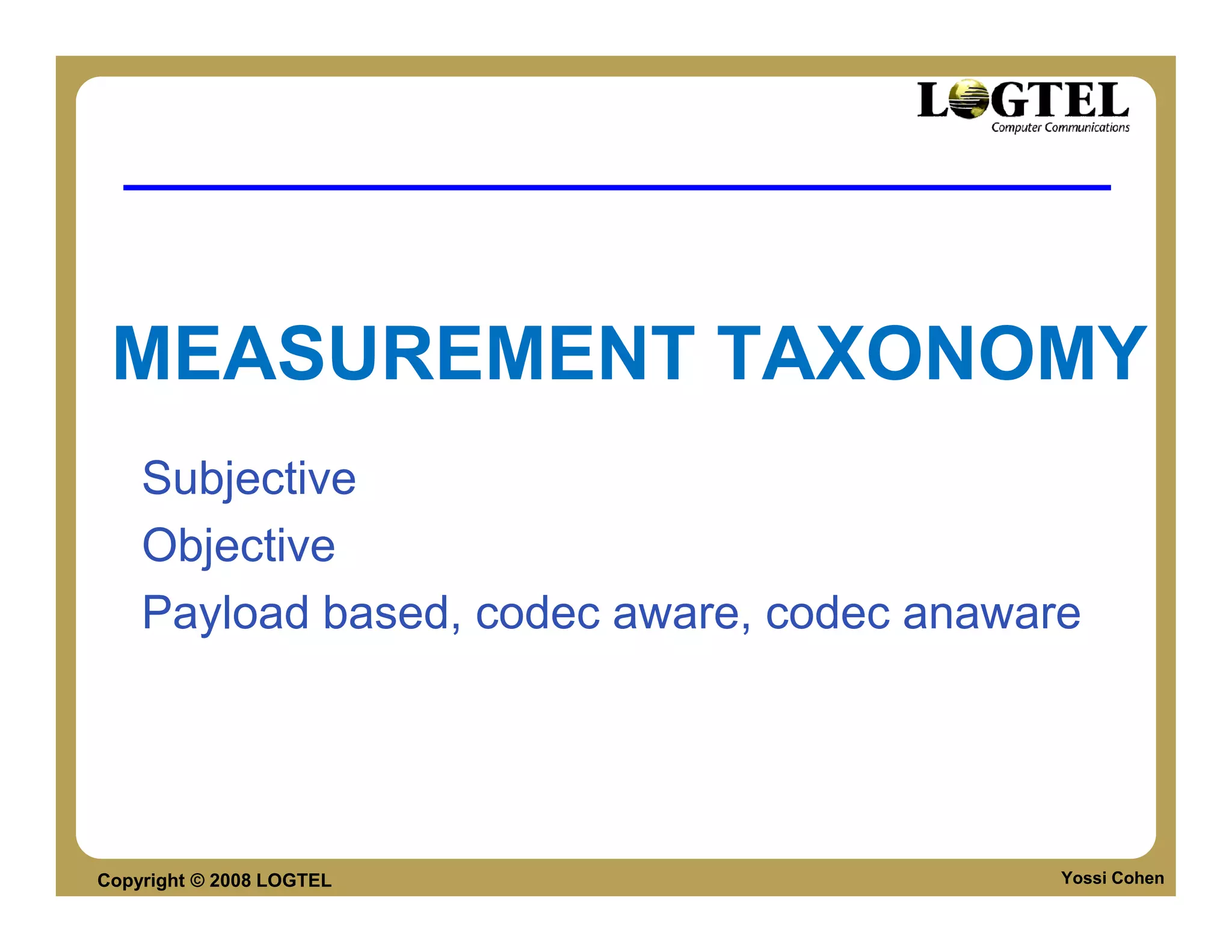 MEASUREMENT TAXONOMY
    Subjective
    Objective
    Payload based, codec aware, codec anaware




Copyright © 2008 LOGTEL                     Yossi Cohen
 