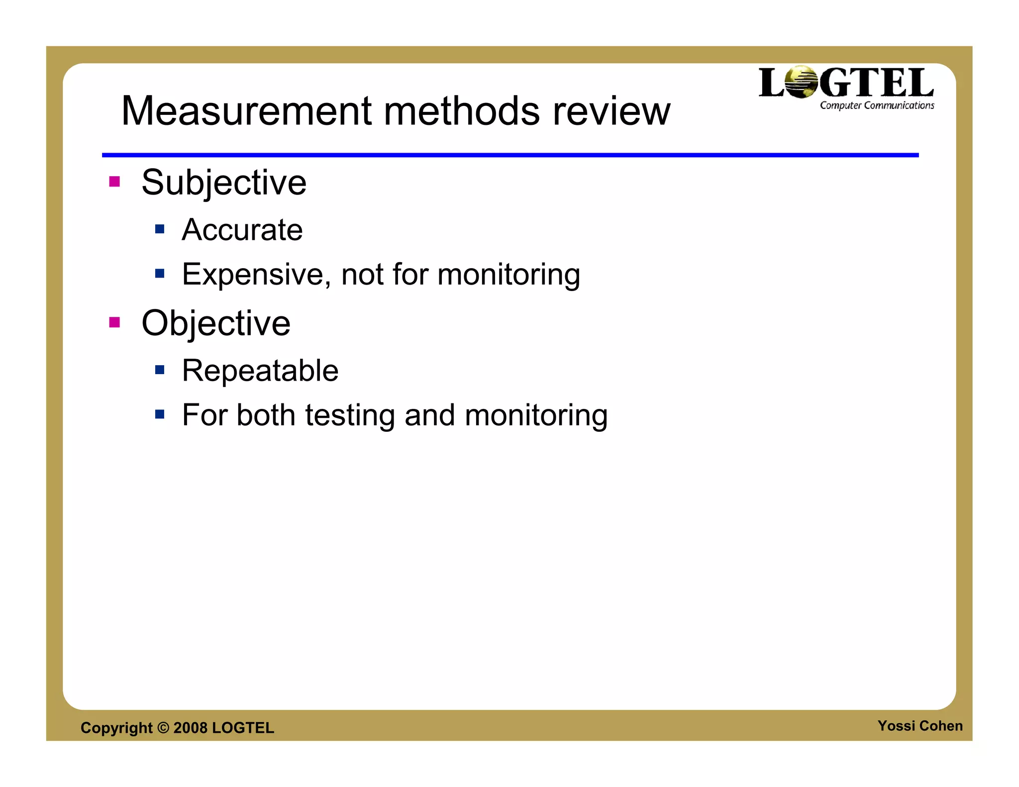 Measurement methods review
       Subjective
           Accurate
           Expensive, not for monitoring
       Objective
           Repeatable
           For both testing and monitoring




Copyright © 2008 LOGTEL                      Yossi Cohen
 