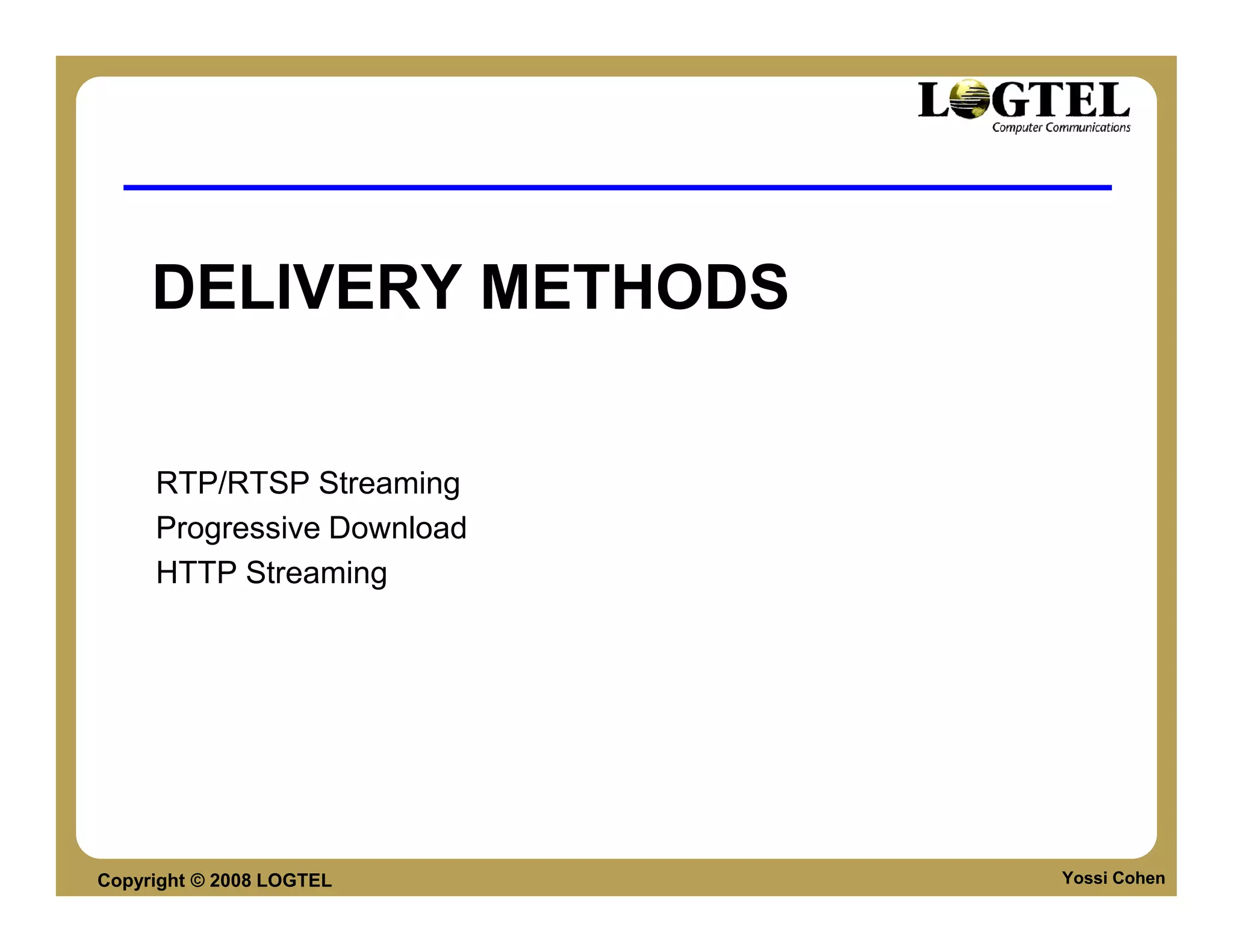 DELIVERY METHODS

     RTP/RTSP Streaming
     Progressive Download
     HTTP Streaming




Copyright © 2008 LOGTEL     Yossi Cohen
 