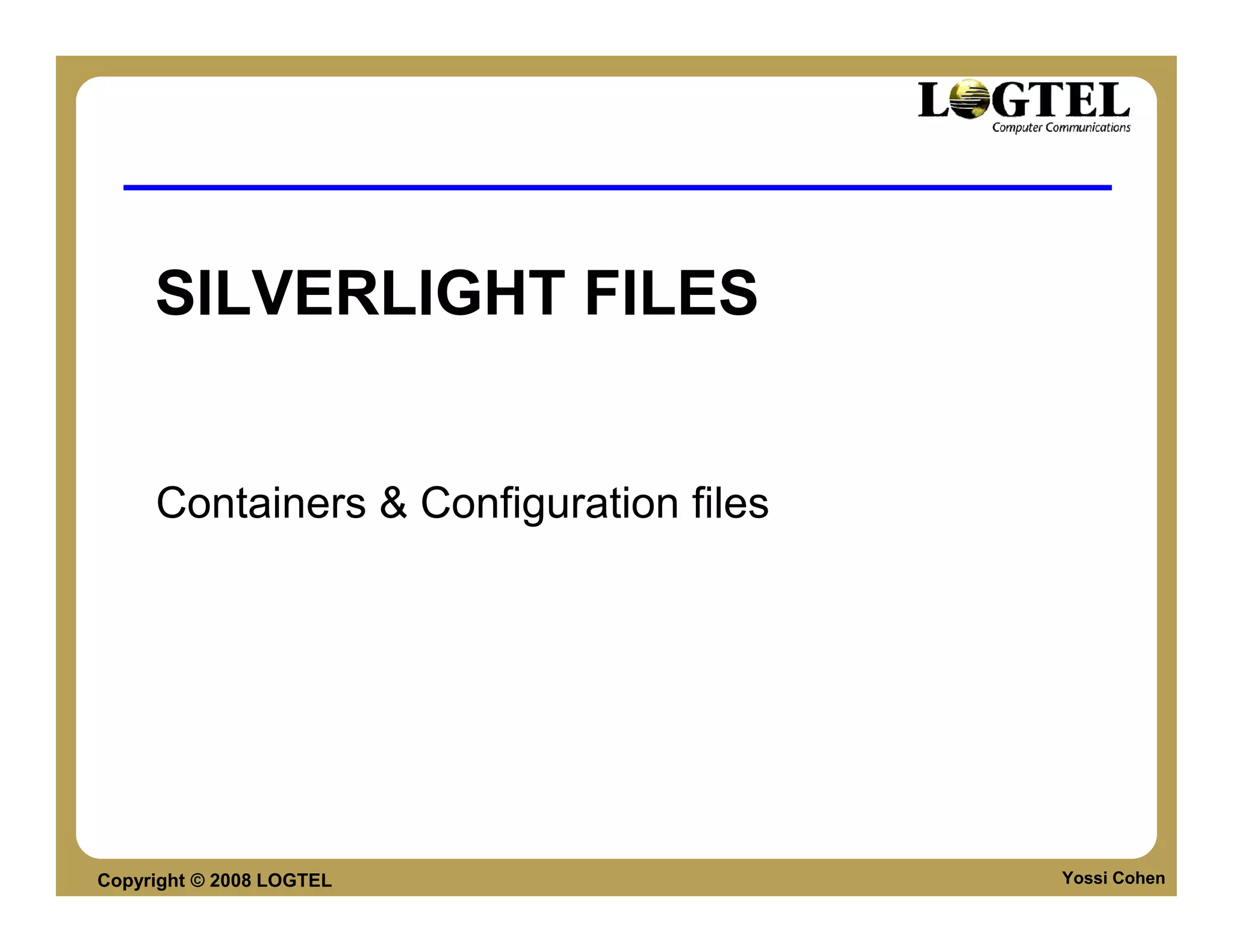SILVERLIGHT FILES


     Containers & Configuration files




Copyright © 2008 LOGTEL                 Yossi Cohen
 