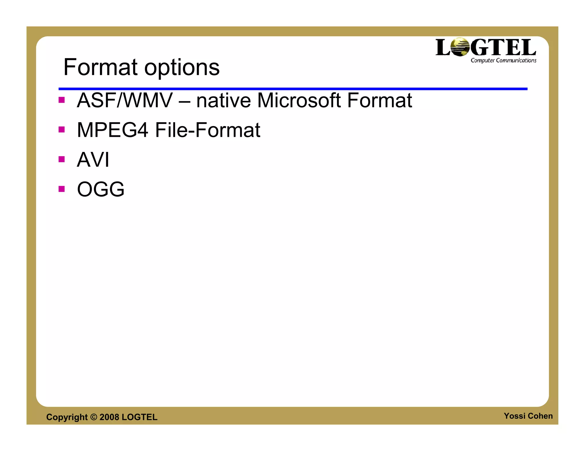 Format options
      ASF/WMV – native Microsoft Format
      MPEG4 File-Format
      AVI
      OGG




Copyright © 2008 LOGTEL                   Yossi Cohen
 