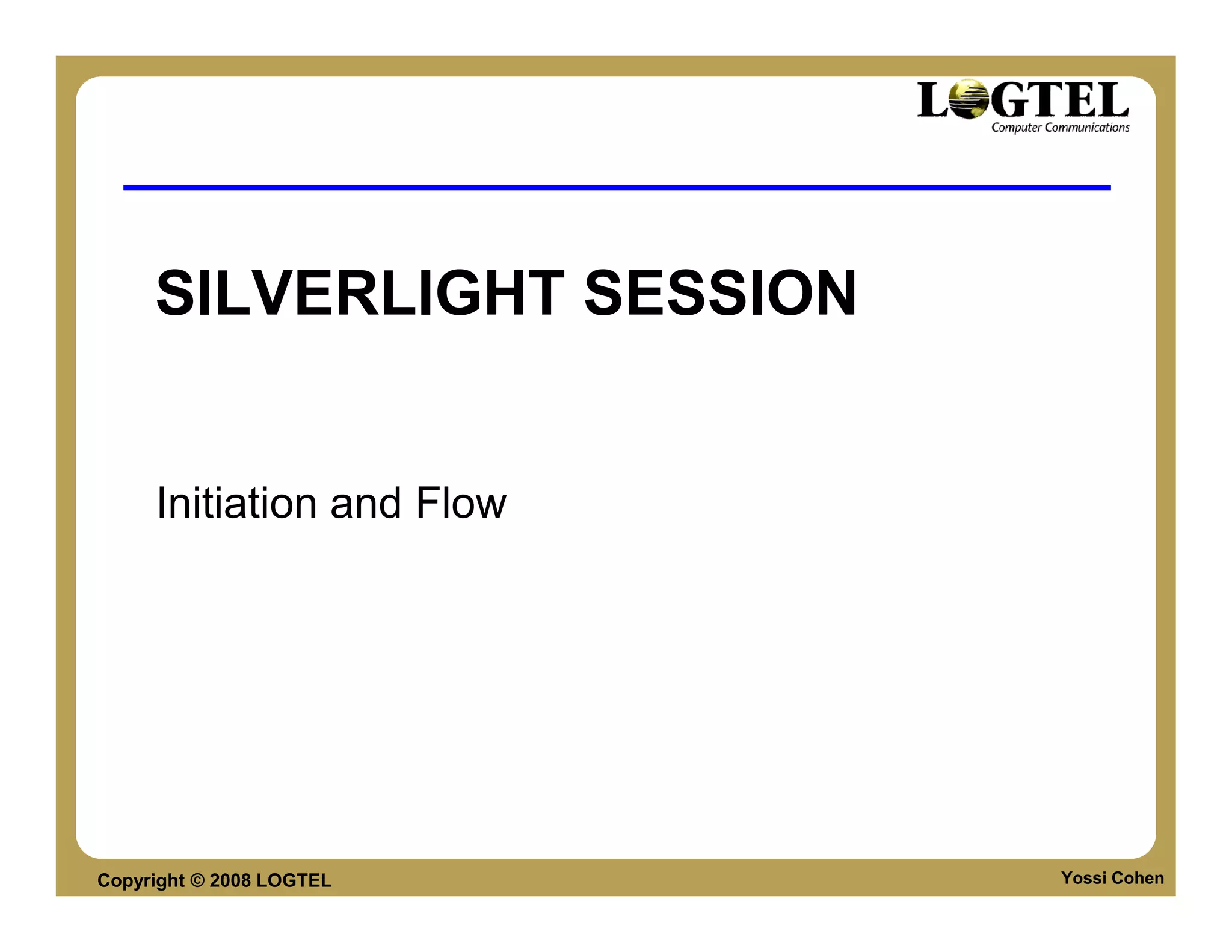 SILVERLIGHT SESSION


     Initiation and Flow




Copyright © 2008 LOGTEL    Yossi Cohen
 