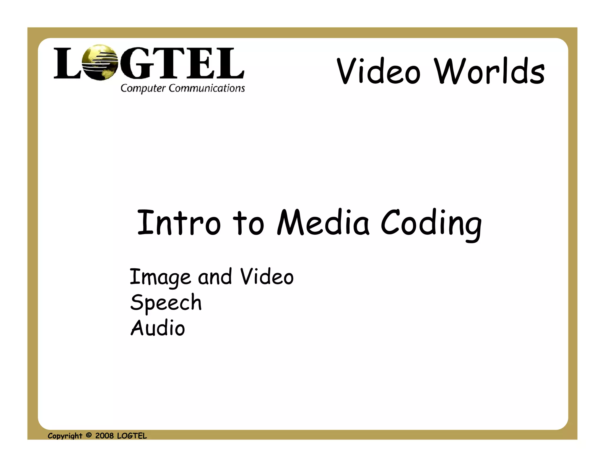 Video Worlds



                    Intro to Media Coding
                  Image and Video
                  Speech
                  Audio



Copyright © 2008 LOGTEL
 