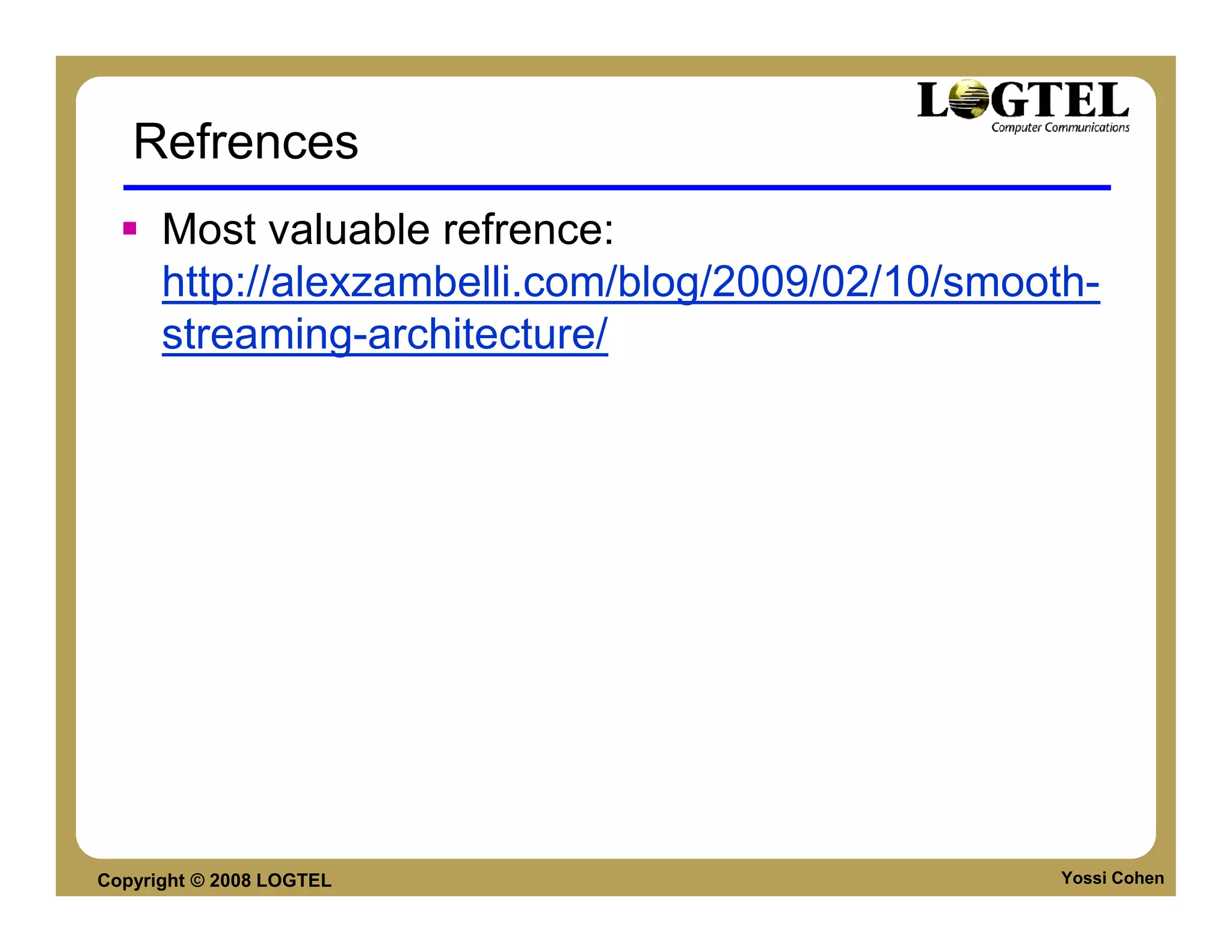 Refrences
      Most valuable refrence:
      http://alexzambelli.com/blog/2009/02/10/smooth-
      streaming-architecture/




Copyright © 2008 LOGTEL                            Yossi Cohen
 