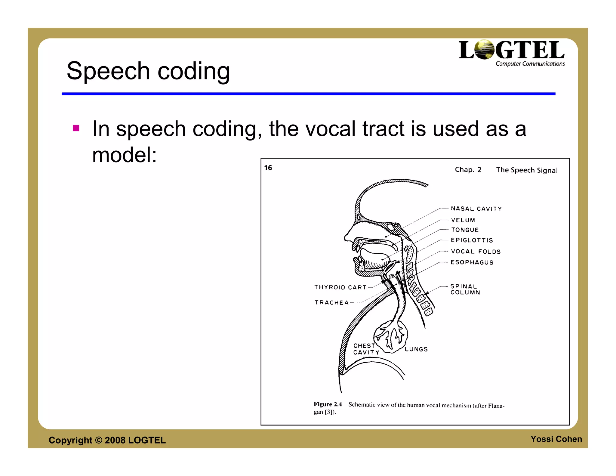 Speech coding

        In speech coding, the vocal tract is used as a
        model:




Copyright © 2008 LOGTEL                                  Yossi Cohen
 