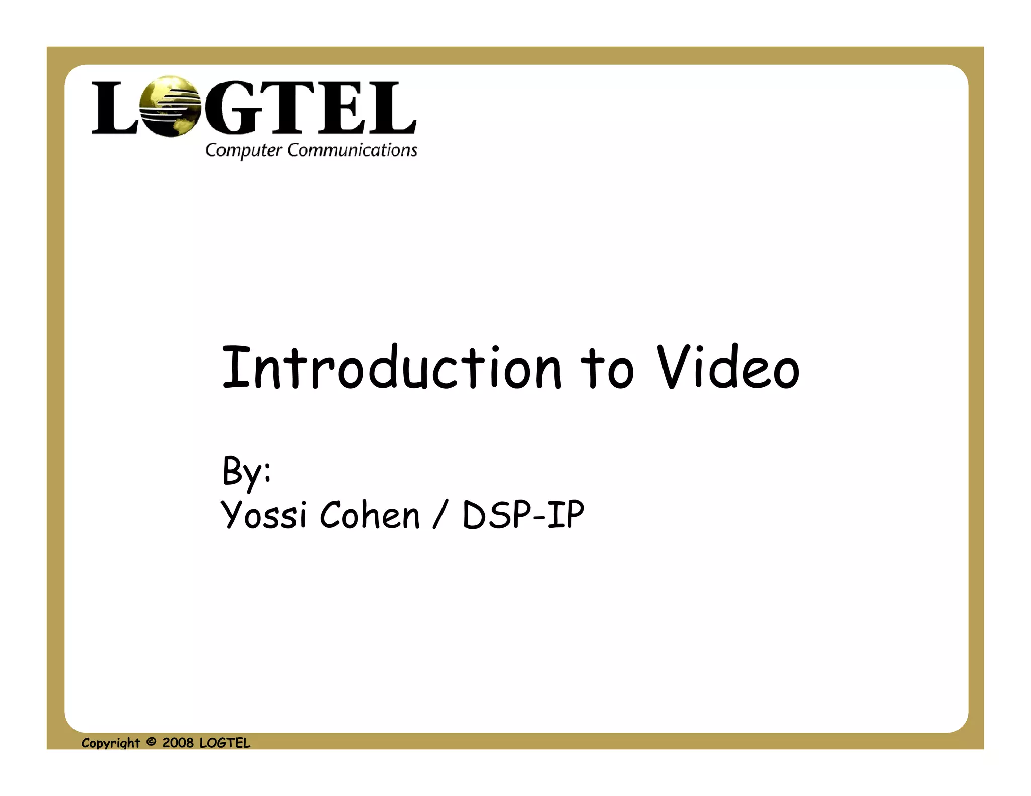 Introduction to Video
                  By:
                  Yossi Cohen / DSP-IP




Copyright © 2008 LOGTEL
 
