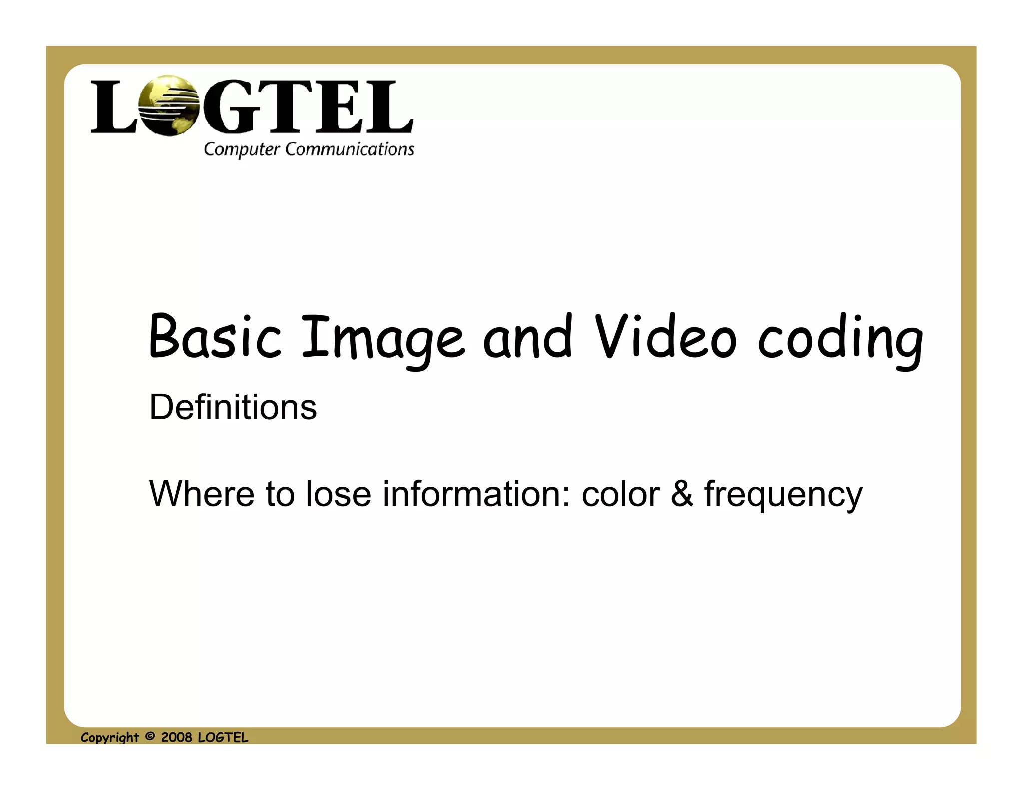 Basic Image and Video coding
         Definitions

         Where to lose information: color & frequency




Copyright © 2008 LOGTEL
 