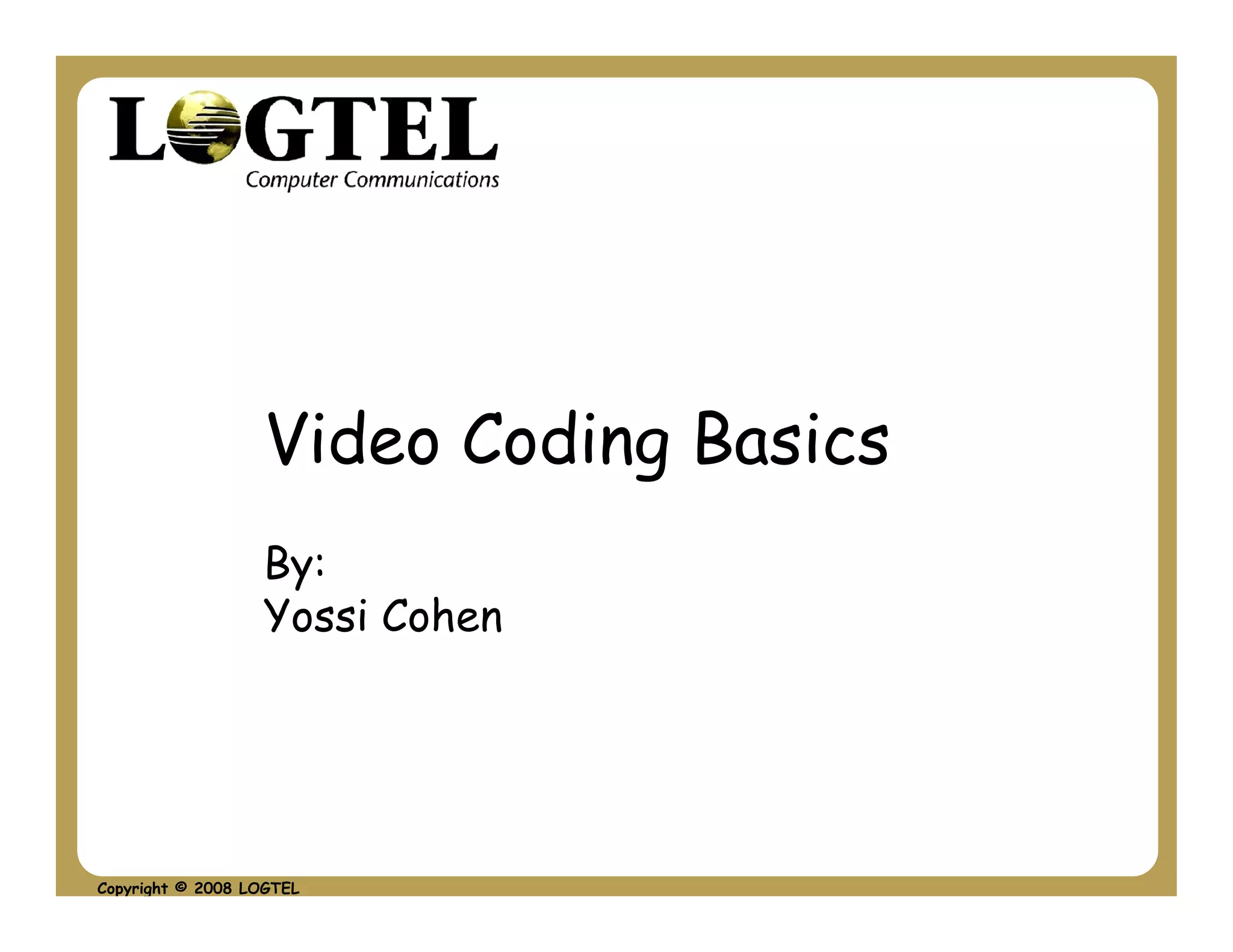 Video Coding Basics
                  By:
                  Yossi Cohen




Copyright © 2008 LOGTEL
 