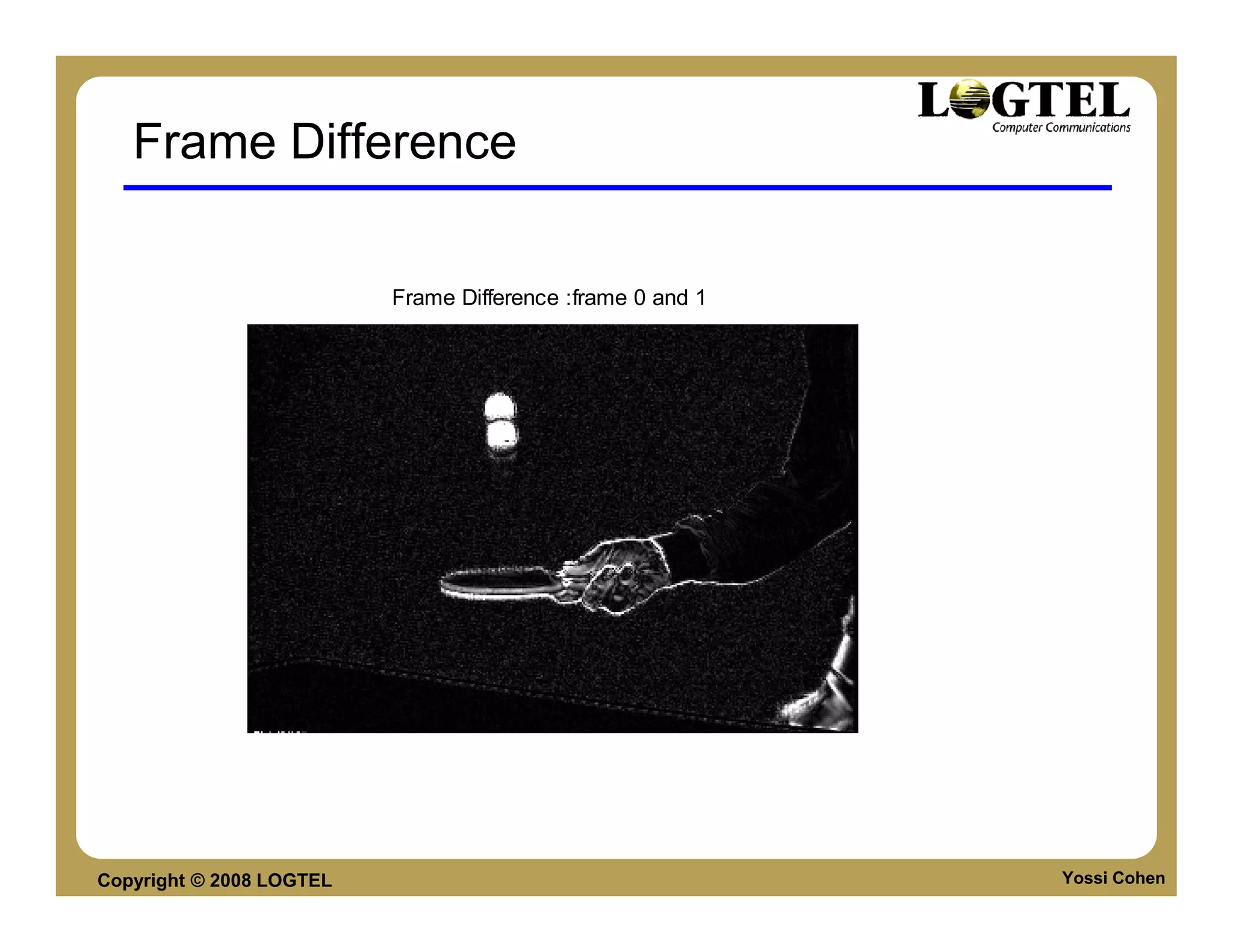 Frame Difference

                          Frame Difference :frame 0 and 1




Copyright © 2008 LOGTEL                                     Yossi Cohen
 