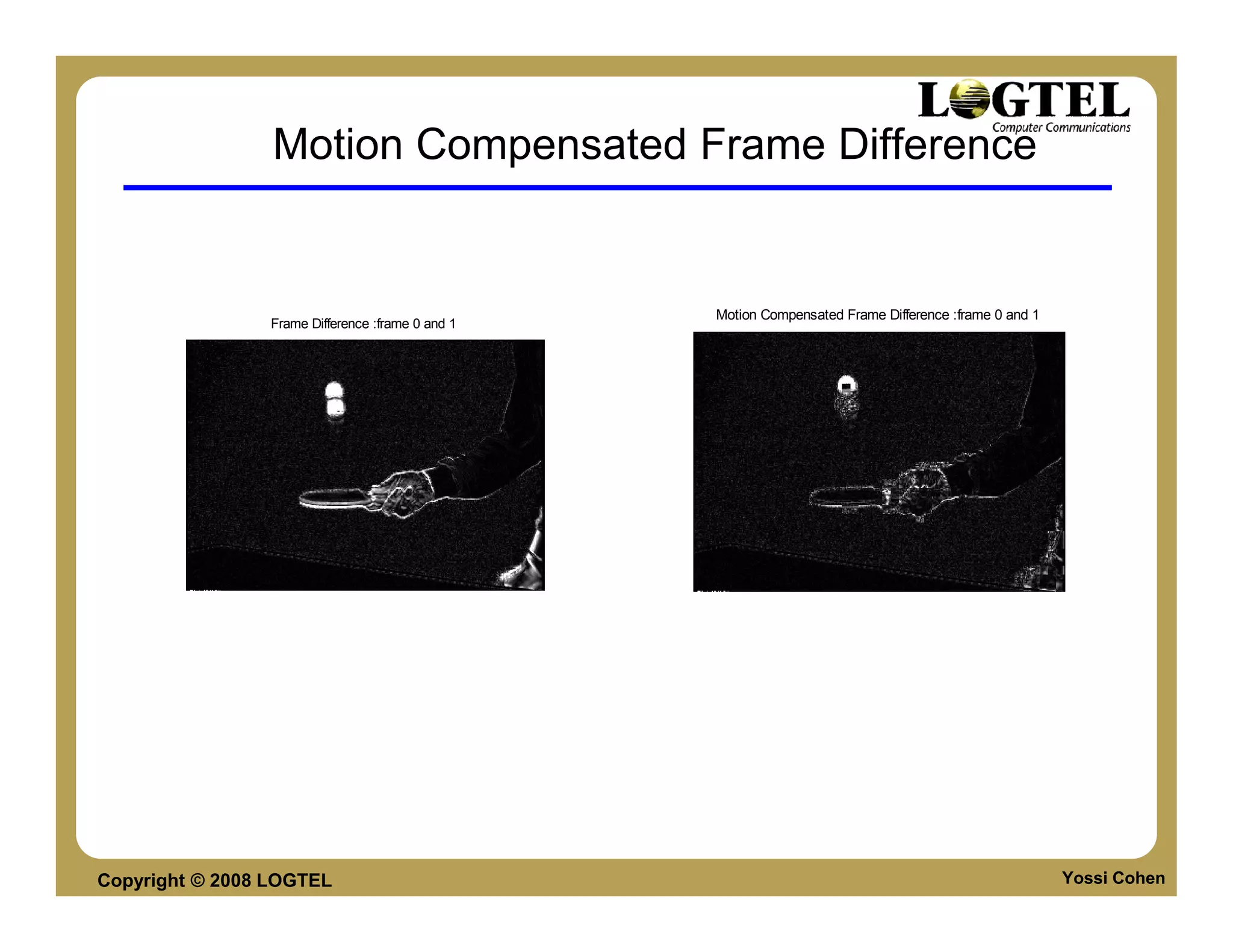 Motion Compensated Frame Difference


                                                  Motion Compensated Frame Difference :frame 0 and 1
                Frame Difference :frame 0 and 1




Copyright © 2008 LOGTEL                                                                                Yossi Cohen
 