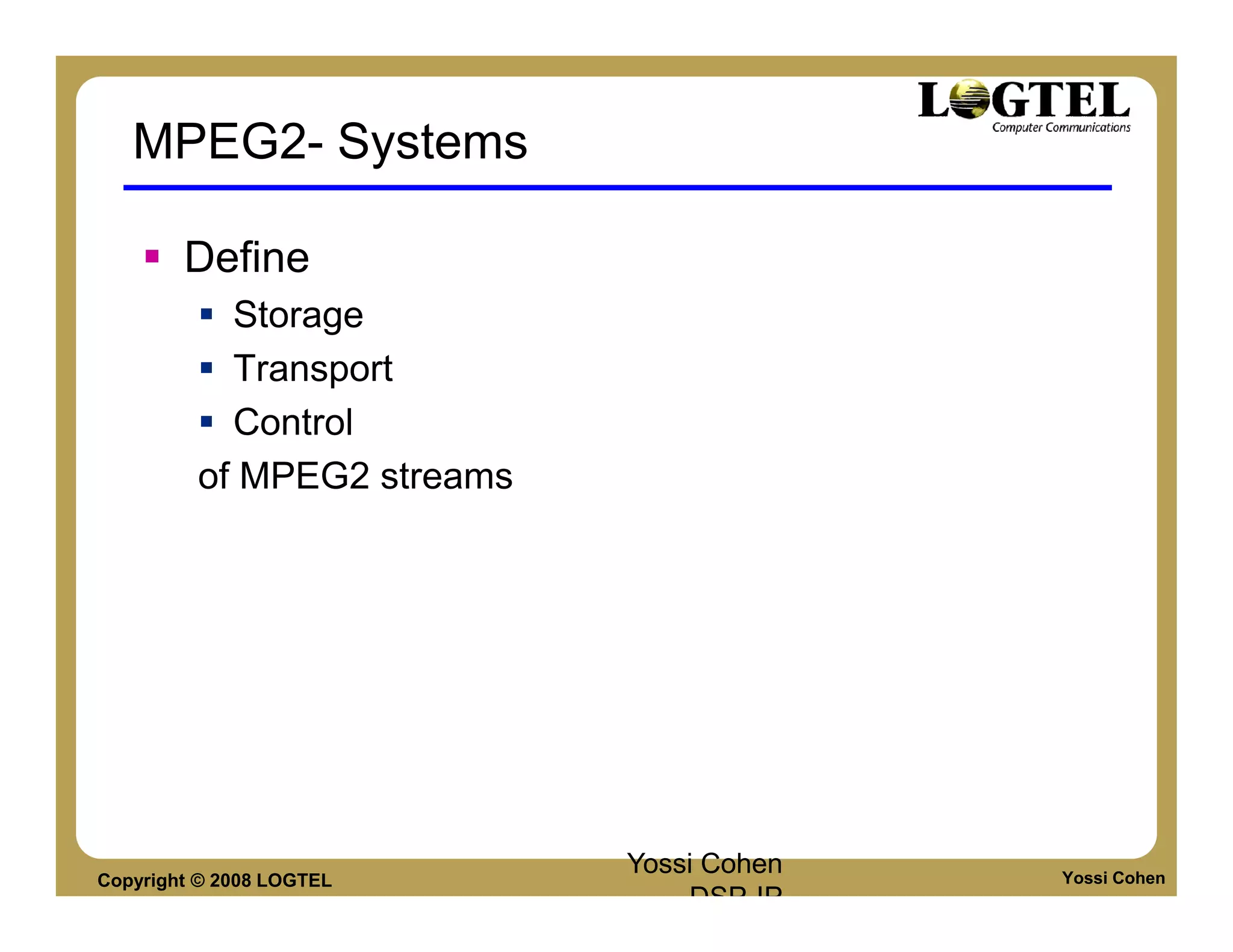 MPEG2- Systems

        Define
           Storage
           Transport
           Control
         of MPEG2 streams




Copyright © 2008 LOGTEL
                            Yossi Cohen   Yossi Cohen
                                DSP-IP
 