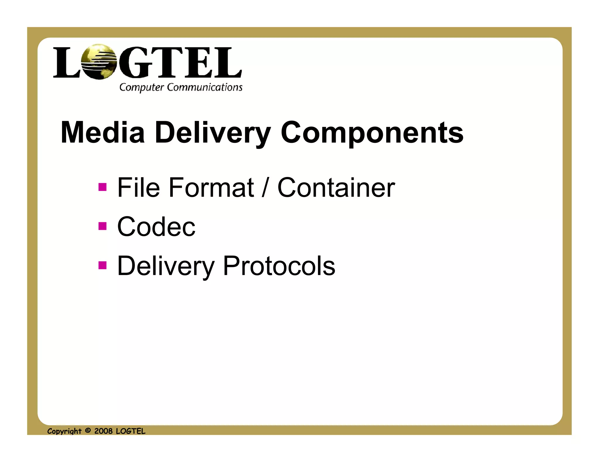 Media Delivery Components
                File Format / Container
                Codec
                Delivery Protocols




Copyright © 2008 LOGTEL
 