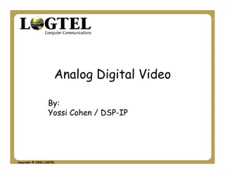 Analog Digital Video

                  By:
                  Yossi Cohen / DSP-IP




Copyright © 2008 LOGTEL
 