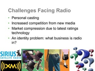 Challenges Facing Radio
• Personal casting
• Increased competition from new media
• Market compression due to latest ratings
  technology
• An identity problem: what business is radio
  in?
 