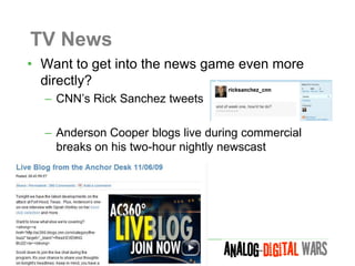 TV News
• Want to get into the news game even more
  directly?
  – CNN’s Rick Sanchez tweets

  – Anderson Cooper blogs live during commercial
    breaks on his two-hour nightly newscast
 