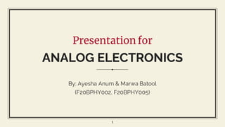 Presentation for
ANALOG ELECTRONICS
By: Ayesha Anum & Marwa Batool
(F20BPHY002, F20BPHY005)
1
 