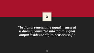 “
“In digital sensors, the signal measured
is directly converted into digital signal
output inside the digital sensor itself.”
13
 