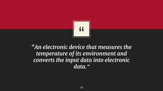 “
“An electronic device that measures the
temperature of its environment and
converts the input data into electronic
data.”
29
 